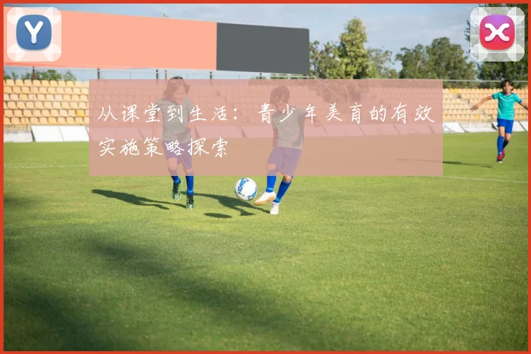 从课堂到生活：青少年美育的有效实施策略探索