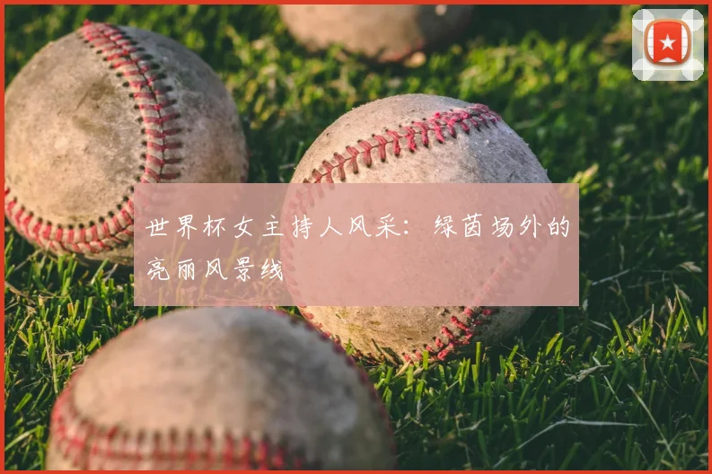 世界杯女主持人风采：绿茵场外的亮丽风景线