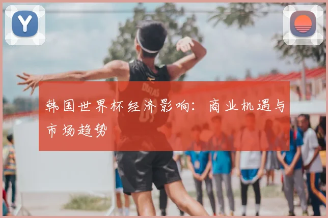 韩国世界杯经济影响：商业机遇与市场趋势
