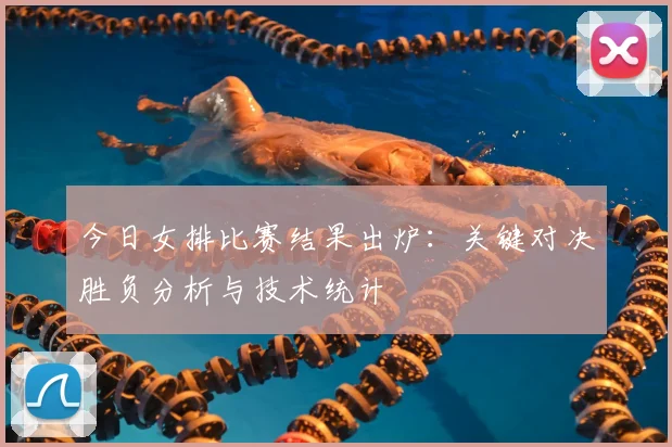今日女排比赛结果出炉：关键对决胜负分析与技术统计