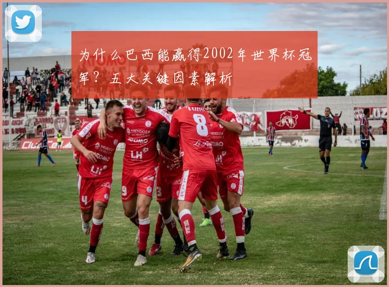为什么巴西能赢得2002年世界杯冠军？五大关键因素解析