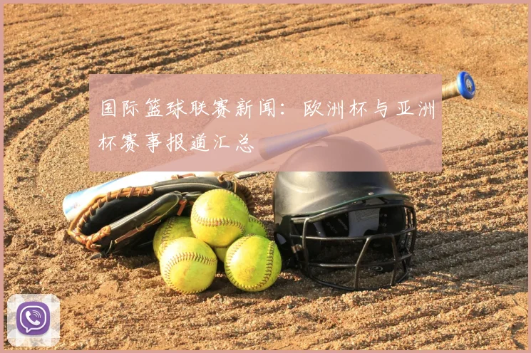 国际篮球联赛新闻：欧洲杯与亚洲杯赛事报道汇总