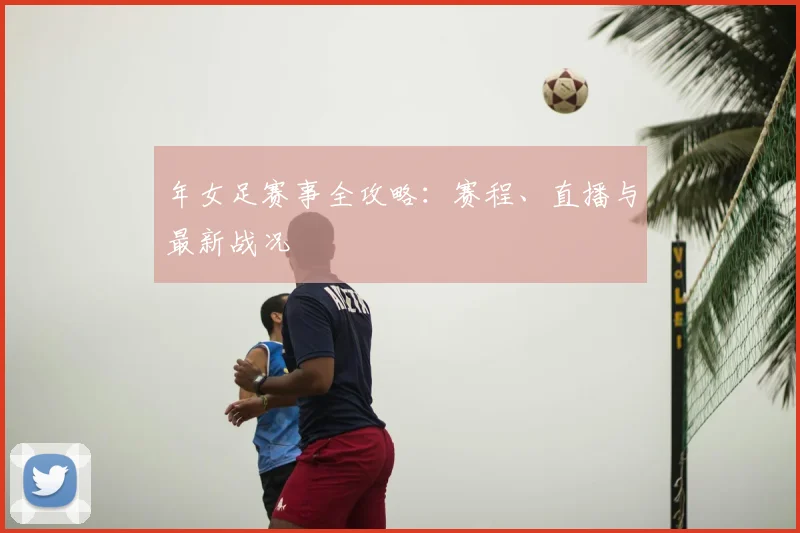 年女足赛事全攻略:赛程、直播与最新战况